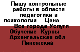 Пишу контрольные работы в области педагогики и психологии. › Цена ­ 300-650 - Все города Услуги » Обучение. Курсы   . Архангельская обл.,Пинежский 